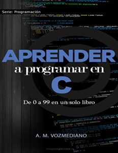 Aprender a programar en C: de 0 a 99 en un solo libro: Un viaje desde la programación estructurada en pseudocódigo hasta las estructuras de datos avanzadas en lenguaje C (Programación para novatos)