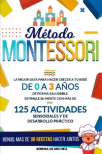 Método Montessori: La mejor guía para hacer crecer a tu bebé de 0 a 3 años de forma saludable. Estimule su mente con más de 125 actividades sensoriales y de desarrollo práctico